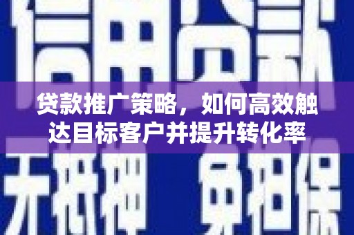 临翔贷款推广策略，如何高效触达目标客户并提升转化率