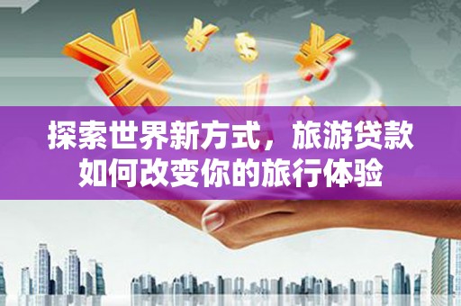临翔探索世界新方式，旅游贷款如何改变你的旅行体验