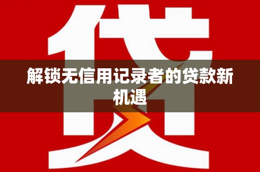 临翔解锁无信用记录者的贷款新机遇