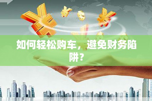 临翔如何轻松购车，避免财务陷阱？