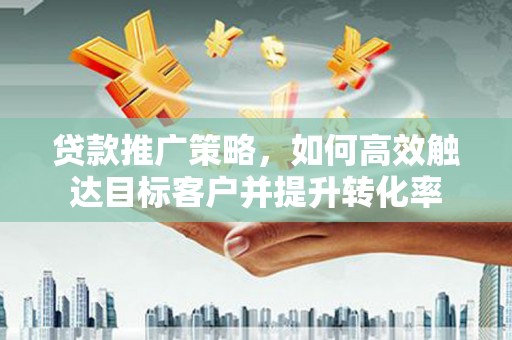 临翔贷款推广策略，如何高效触达目标客户并提升转化率