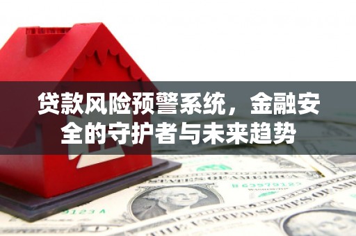 临翔贷款风险预警系统，金融安全的守护者与未来趋势