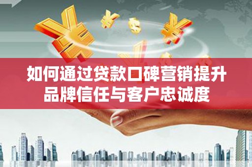 临翔如何通过贷款口碑营销提升品牌信任与客户忠诚度