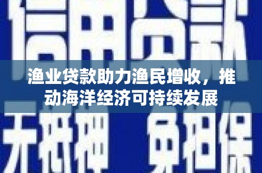临翔渔业贷款助力渔民增收，推动海洋经济可持续发展