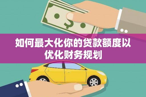 临翔如何最大化你的贷款额度以优化财务规划