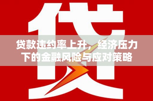 临翔贷款违约率上升，经济压力下的金融风险与应对策略