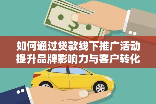 临翔如何通过贷款线下推广活动提升品牌影响力与客户转化率