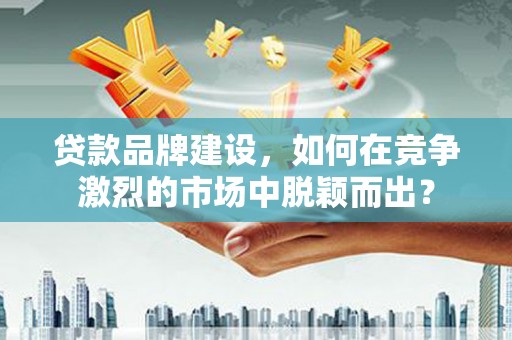 临翔贷款品牌建设，如何在竞争激烈的市场中脱颖而出？