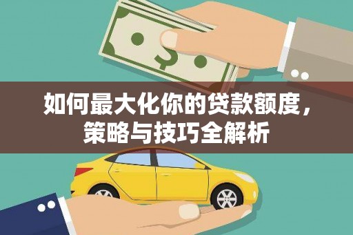 临翔如何最大化你的贷款额度，策略与技巧全解析