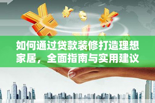 临翔如何通过贷款装修打造理想家居,全面指南与实用建议 临翔如何通过贷款装修打造理想家居,全面指南与实用建议