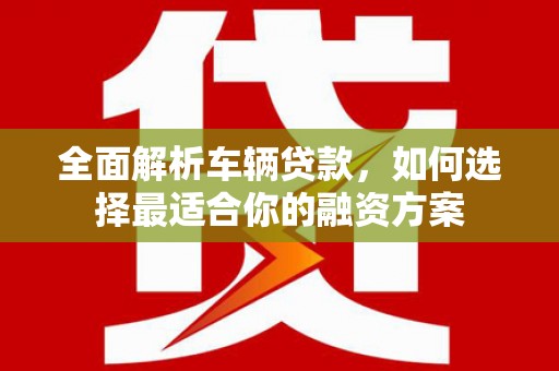 临翔全面解析车辆贷款，如何选择最适合你的融资方案