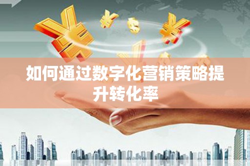 临翔如何通过数字化营销策略提升转化率