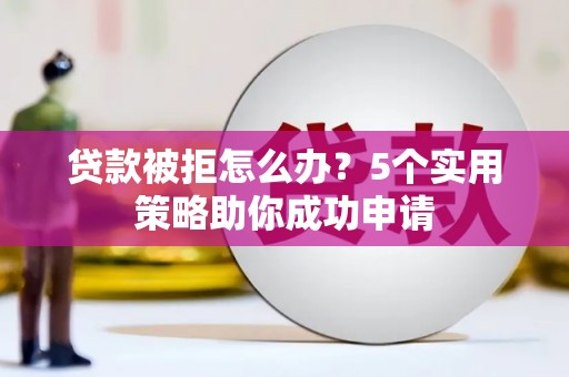 临翔贷款被拒怎么办？5个实用策略助你成功申请