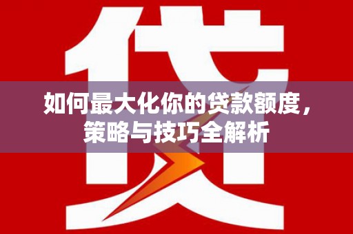 临翔如何最大化你的贷款额度，策略与技巧全解析