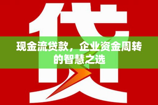 临翔现金流贷款，企业资金周转的智慧之选