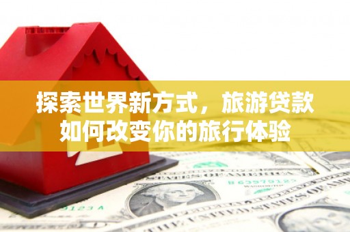 临翔探索世界新方式，旅游贷款如何改变你的旅行体验